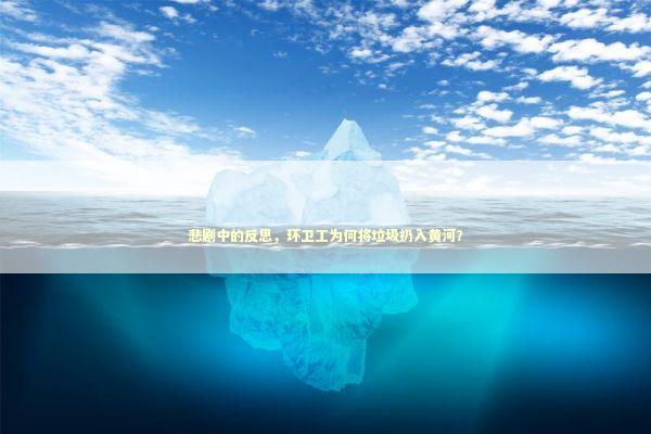 悲剧中的反思，环卫工为何将垃圾扔入黄河？