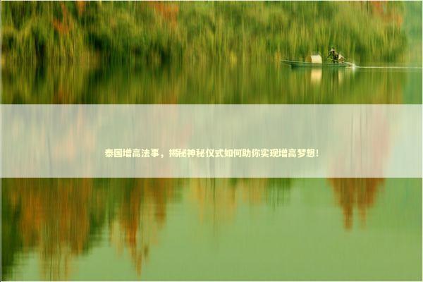 泰国增高法事，揭秘神秘仪式如何助你实现增高梦想！