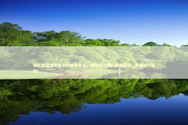 揭秘泰国情降盒子的神奇用法，感激它让我的爱情回温！不看绝对后悔！