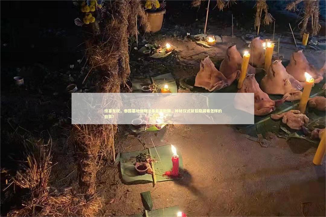 惊喜发现，泰国墓地情降法事竟用骷髅，神秘仪式背后隐藏着怎样的故事？
