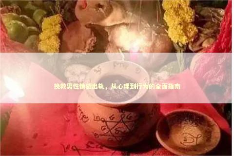 挽救男性情感出轨，从心理到行为的全面指南