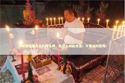 揭秘泰国最出名的降头师，竟让人如此惊喜！不看绝对后悔！