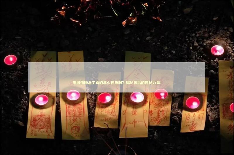 泰国情降盒子真的那么神奇吗？揭秘背后的神秘力量！