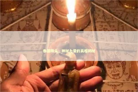 泰国降头，神秘力量的真相揭秘