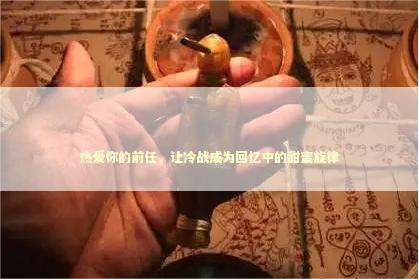 热爱你的前任，让冷战成为回忆中的甜蜜旋律