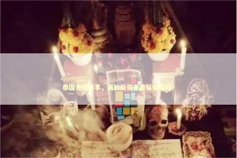 泰国合婚法事，真的能带来幸福婚姻吗？