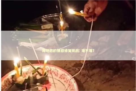 异地恋的情感修复挑战: 难不难？
