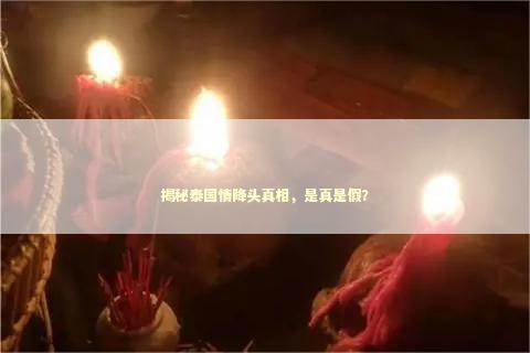 揭秘泰国情降头真相，是真是假？