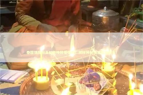 泰国情降粉真的能挽回爱情吗？揭秘神秘情感魔法粉末！