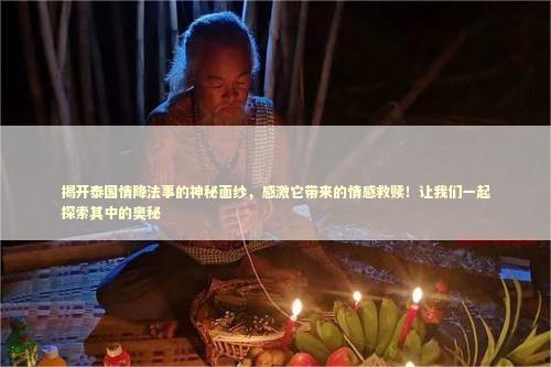 揭开泰国情降法事的神秘面纱，感激它带来的情感救赎！让我们一起探索其中的奥秘