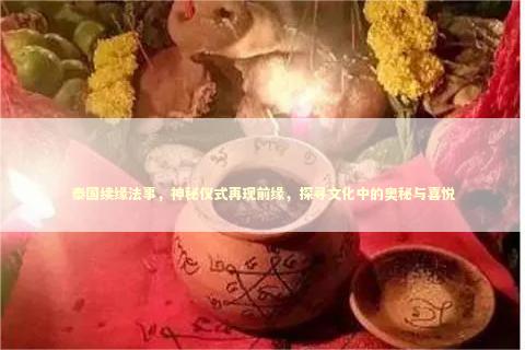 泰国续缘法事，神秘仪式再现前缘，探寻文化中的奥秘与喜悦