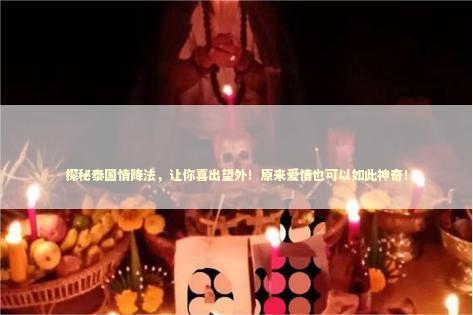 探秘泰国情降法，让你喜出望外！原来爱情也可以如此神奇！