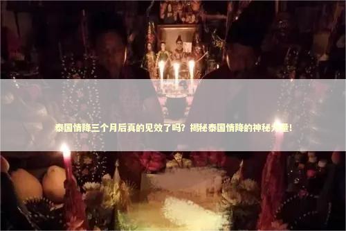 泰国情降三个月后真的见效了吗？揭秘泰国情降的神秘力量！