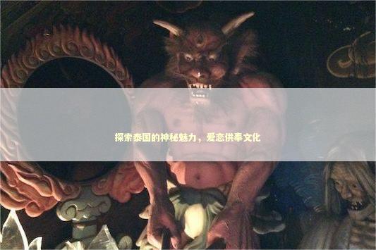 探索泰国的神秘魅力，爱恋供奉文化