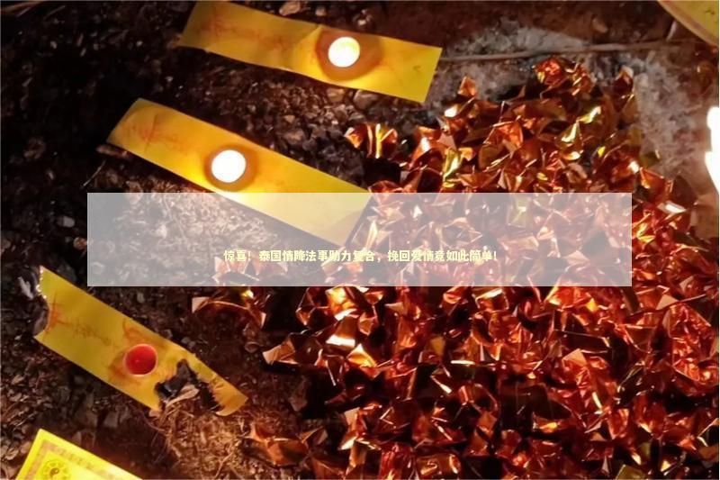 惊喜！泰国情降法事助力复合，挽回爱情竟如此简单！