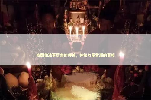 泰国做法事厉害的师傅，神秘力量背后的真相