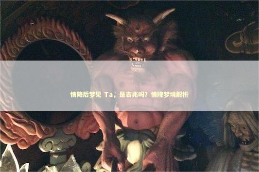情降后梦见 Ta，是吉兆吗？情降梦境解析