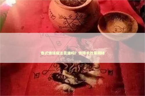 泰式情缘魔法靠谱吗？情降术效果揭秘