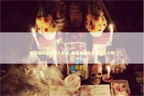 泰国情降黑法多久有效_泰国情降法是用什么下降