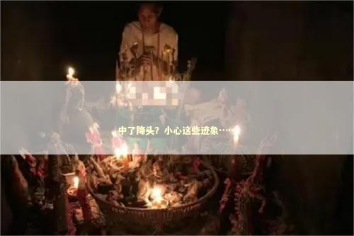 中了降头？小心这些迹象……