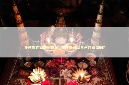 补财库在家烧可以吗_补财库可以自己在家做吗?