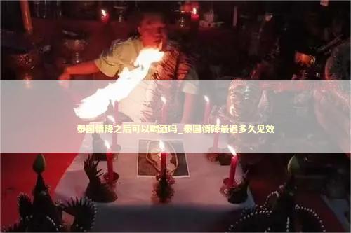 泰国情降之后可以喝酒吗_泰国情降最迟多久见效