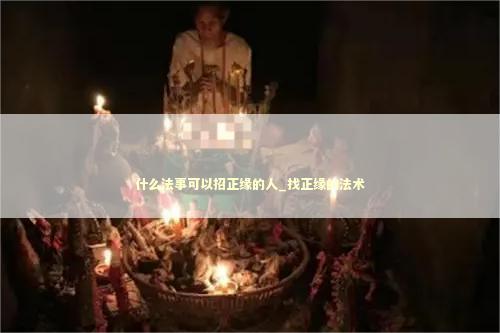 什么法事可以招正缘的人_找正缘的法术
