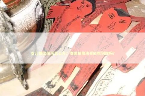 女儿情绪低落怎么办？泰国情降法事能帮到你吗？