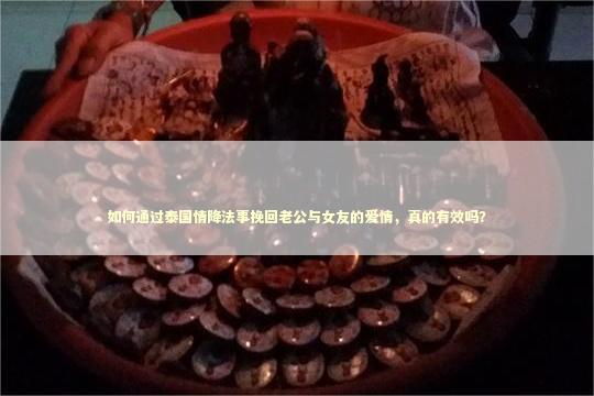 如何通过泰国情降法事挽回老公与女友的爱情，真的有效吗？