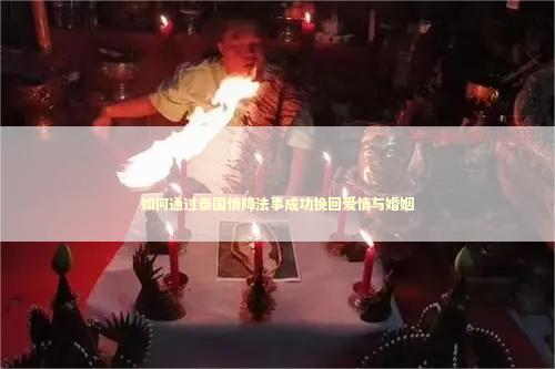 如何通过泰国情降法事成功挽回爱情与婚姻