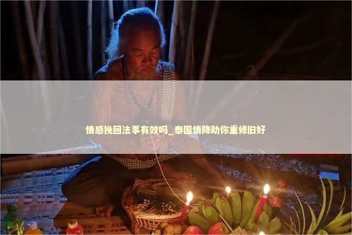 情感挽回法事有效吗_泰国情降助你重修旧好