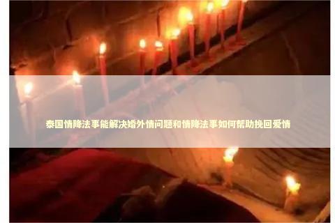 泰国情降法事能解决婚外情问题和情降法事如何帮助挽回爱情