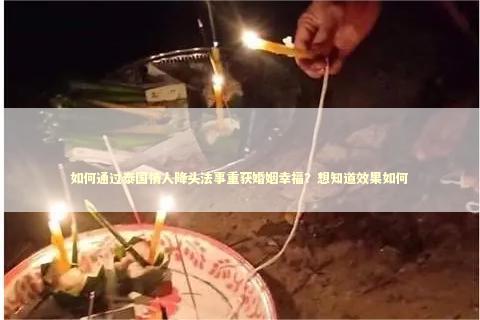 如何通过泰国情人降头法事重获婚姻幸福？想知道效果如何