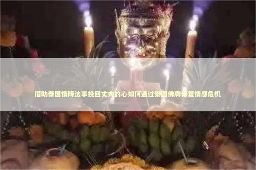 借助泰国情降法事挽回丈夫的心如何通过泰国佛牌修复情感危机