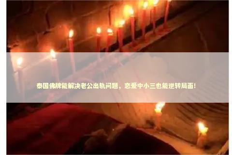 泰国佛牌能解决老公出轨问题，恋爱中小三也能逆转局面！