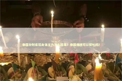 泰国补财库后身体乏力怎么回事？泰国佛牌可以帮忙吗？