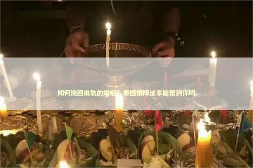 如何挽回出轨的婚姻？泰国情降法事能帮到你吗