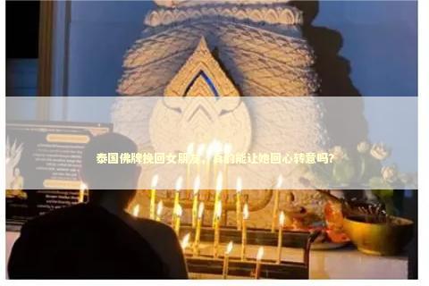 泰国佛牌挽回女朋友，真的能让她回心转意吗？