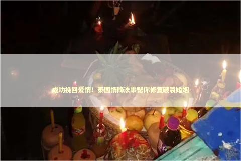 成功挽回爱情！泰国情降法事帮你修复破裂婚姻