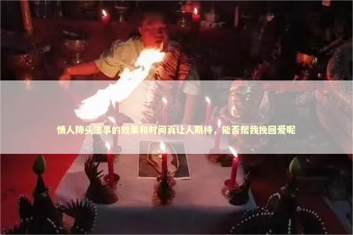 情人降头法事的效果和时间真让人期待，能否帮我挽回爱呢