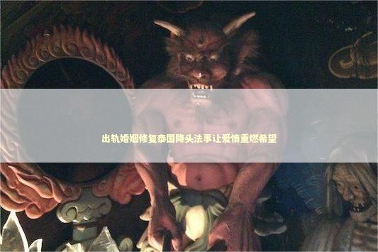出轨婚姻修复泰国降头法事让爱情重燃希望