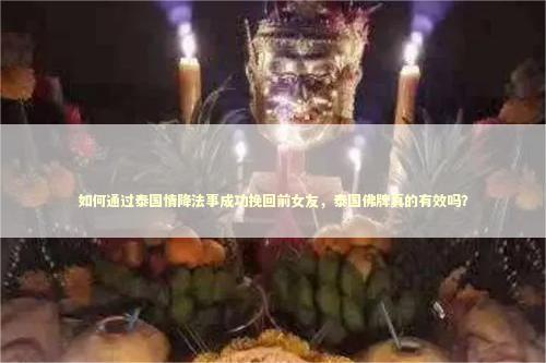 如何通过泰国情降法事成功挽回前女友，泰国佛牌真的有效吗？