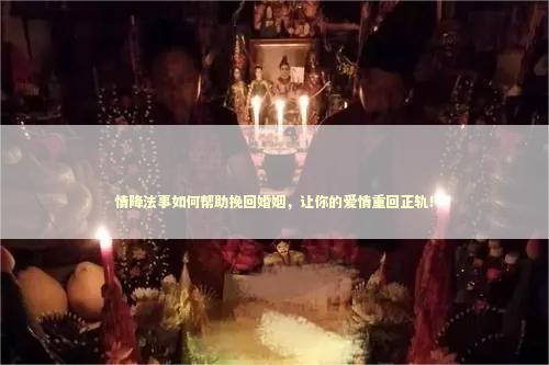 情降法事如何帮助挽回婚姻，让你的爱情重回正轨！