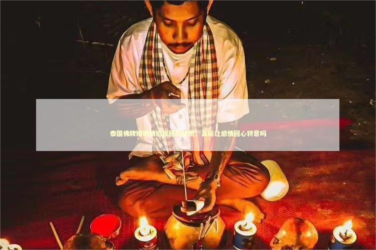 泰国佛牌婚姻情感挽回的秘密，真能让感情回心转意吗