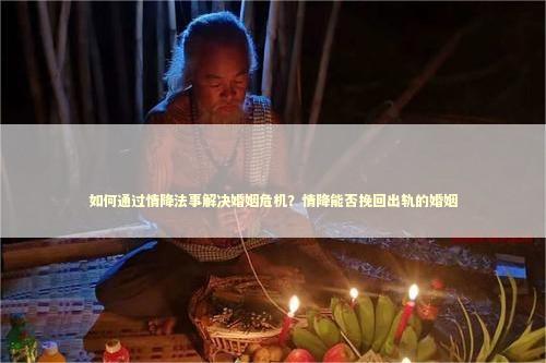 如何通过情降法事解决婚姻危机？情降能否挽回出轨的婚姻