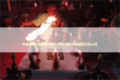 恢复爱情的泰国情人降头法事，真的能挽回老公的心吗