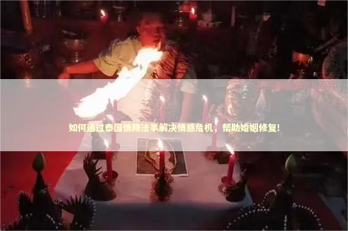如何通过泰国情降法事解决情感危机，帮助婚姻修复！