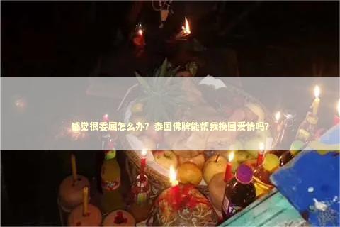 感觉很委屈怎么办？泰国佛牌能帮我挽回爱情吗？