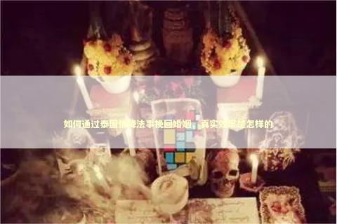 如何通过泰国情降法事挽回婚姻，真实效果是怎样的