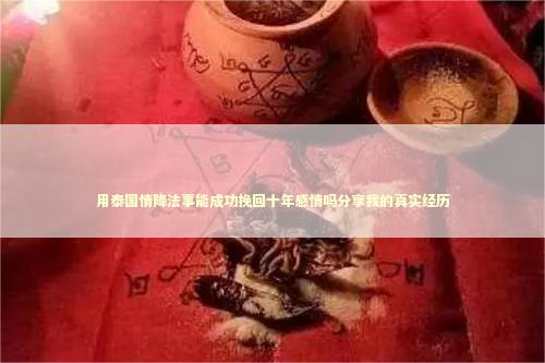 用泰国情降法事能成功挽回十年感情吗分享我的真实经历